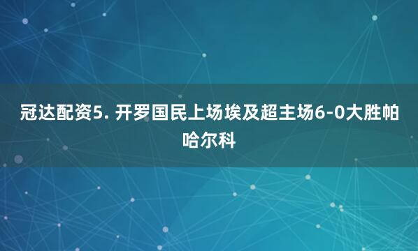 冠达配资　　5. 开罗国民上场埃及超主场6-0大胜帕哈尔科