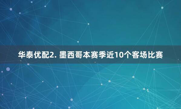 华泰优配　　2. 墨西哥本赛季近10个客场比赛