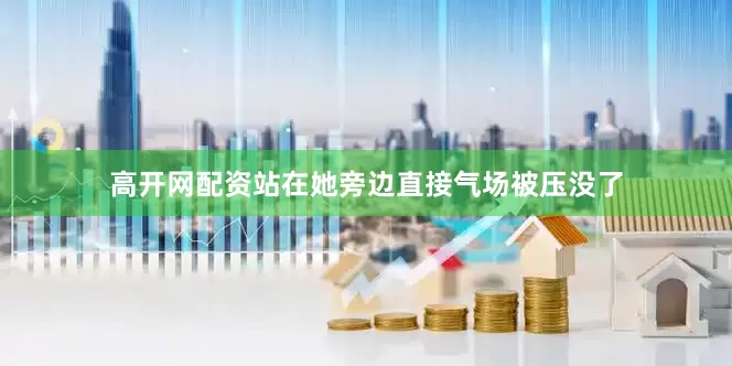 高开网配资站在她旁边直接气场被压没了