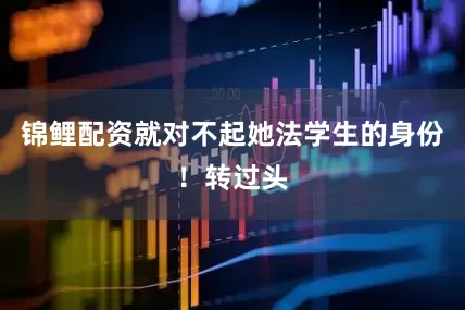 锦鲤配资就对不起她法学生的身份！转过头