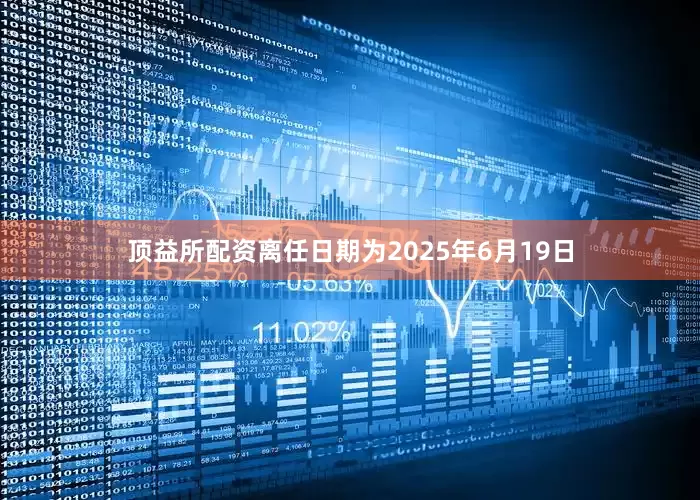 顶益所配资离任日期为2025年6月19日