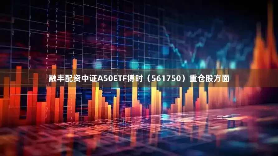 融丰配资中证A50ETF博时（561750）重仓股方面