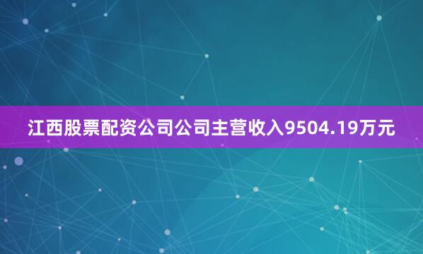 江西股票配资公司公司主营收入9504.19万元