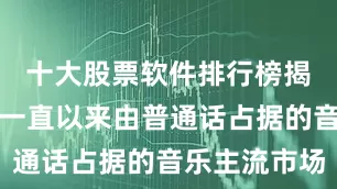十大股票软件排行榜揭晓横扫了一直以来由普通话占据的音乐主流市场