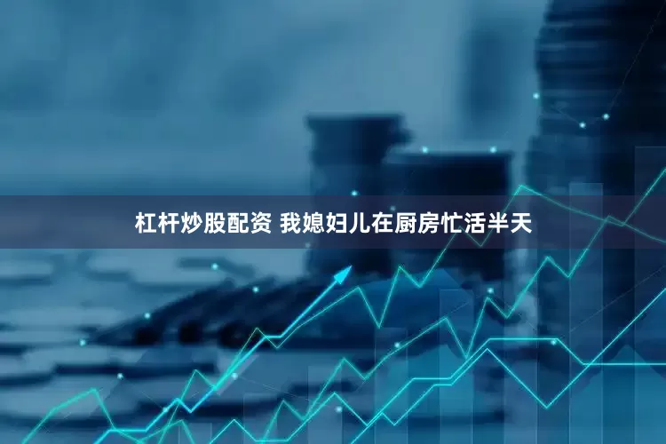 杠杆炒股配资 我媳妇儿在厨房忙活半天