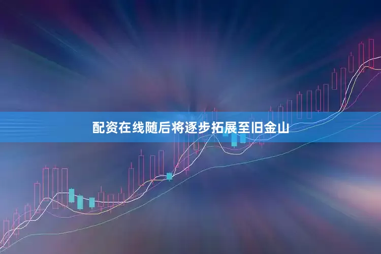 配资在线随后将逐步拓展至旧金山