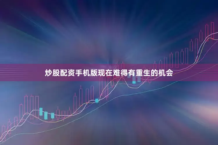 炒股配资手机版现在难得有重生的机会