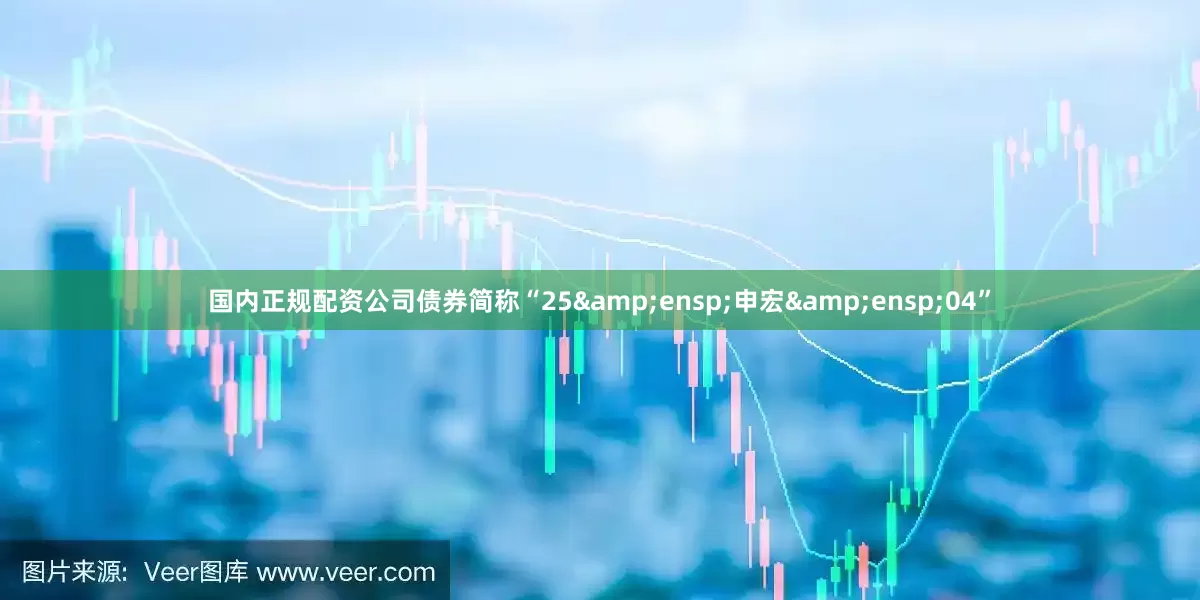 国内正规配资公司债券简称“25&ensp;申宏&ensp;04”