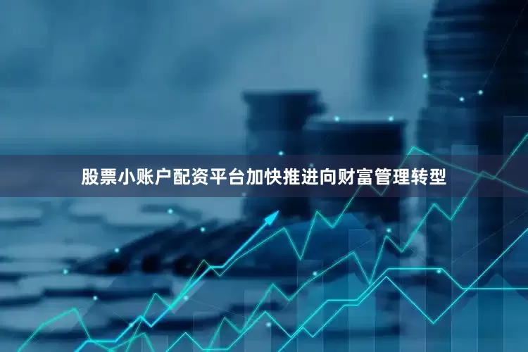 股票小账户配资平台加快推进向财富管理转型