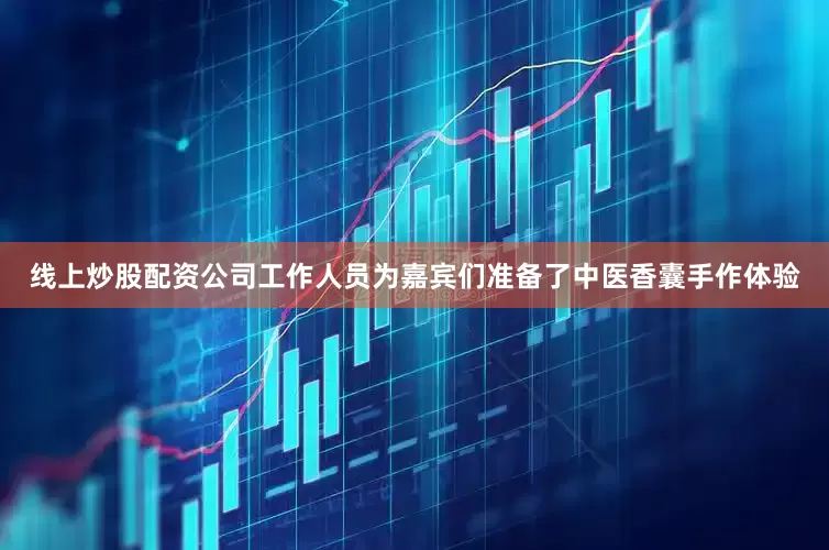 线上炒股配资公司工作人员为嘉宾们准备了中医香囊手作体验