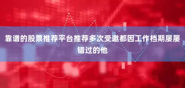 靠谱的股票推荐平台推荐多次受邀都因工作档期屡屡错过的他
