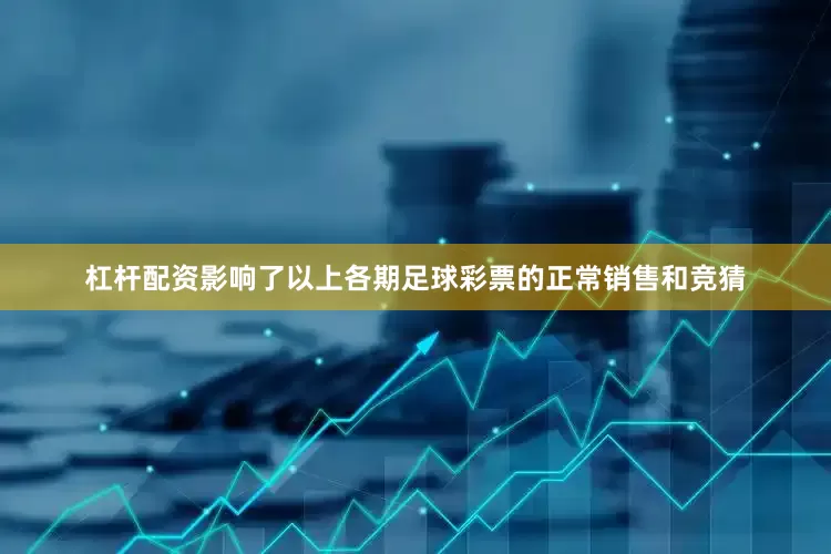 杠杆配资影响了以上各期足球彩票的正常销售和竞猜