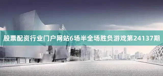 股票配资行业门户网站6场半全场胜负游戏第24137期