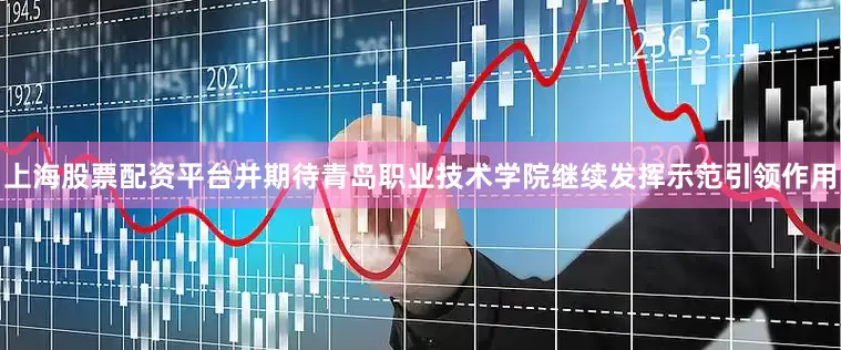 上海股票配资平台并期待青岛职业技术学院继续发挥示范引领作用