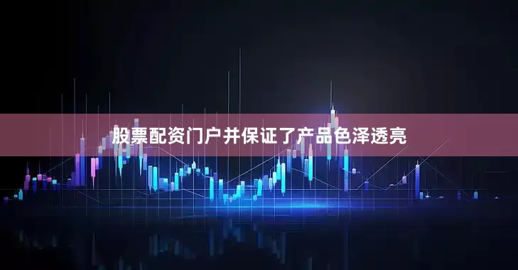 股票配资门户并保证了产品色泽透亮