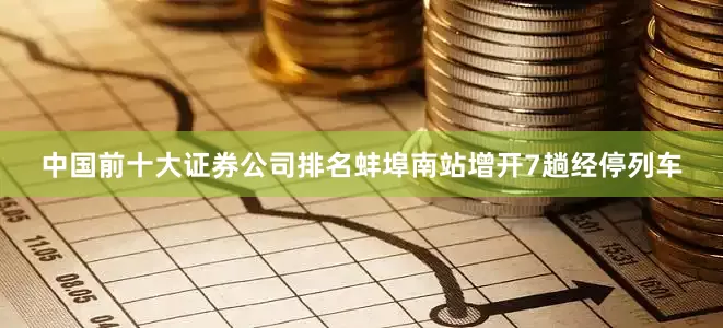 中国前十大证券公司排名蚌埠南站增开7趟经停列车