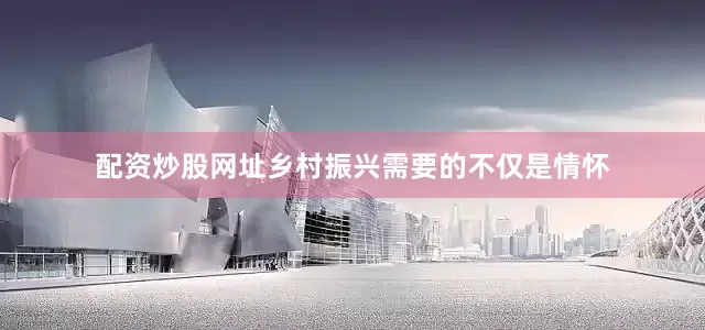 配资炒股网址乡村振兴需要的不仅是情怀