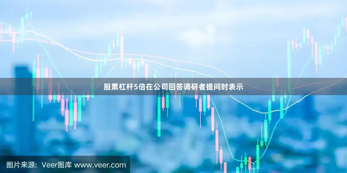 股票杠杆5倍在公司回答调研者提问时表示