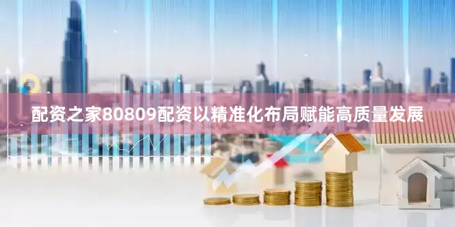 配资之家80809配资以精准化布局赋能高质量发展