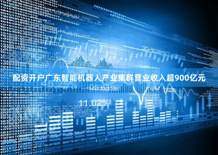 配资开户广东智能机器人产业集群营业收入超900亿元