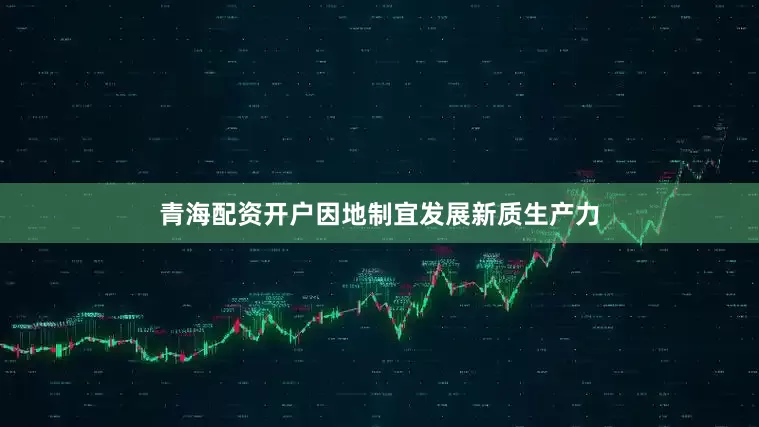 青海配资开户因地制宜发展新质生产力