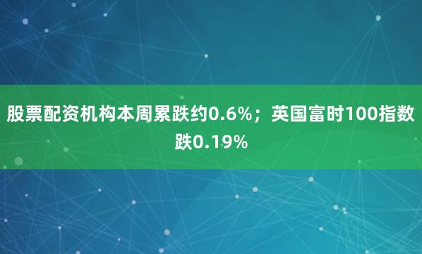 股票配资机构本周累跌约0.6%；英国富时100指数跌0.19%