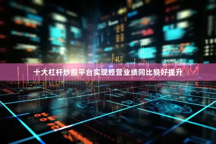 十大杠杆炒股平台实现经营业绩同比较好提升
