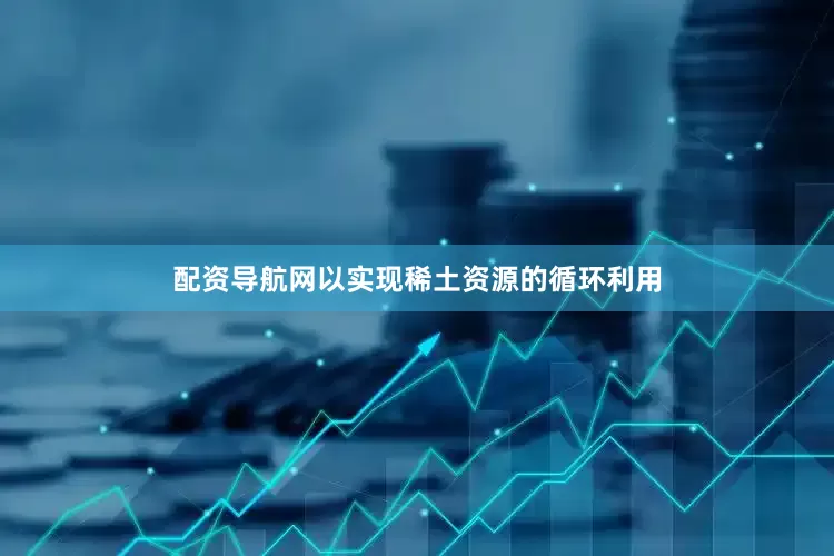 配资导航网以实现稀土资源的循环利用