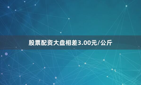 股票配资大盘相差3.00元/公斤