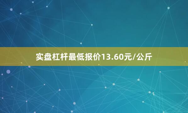 实盘杠杆最低报价13.60元/公斤