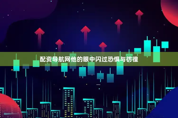 配资导航网他的眼中闪过恐惧与彷徨