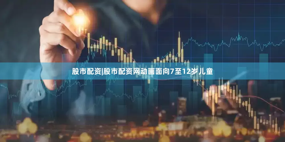 股市配资|股市配资网动画面向7至12岁儿童