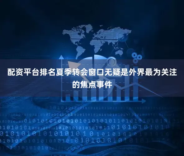 配资平台排名夏季转会窗口无疑是外界最为关注的焦点事件