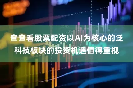 查查看股票配资以AI为核心的泛科技板块的投资机遇值得重视