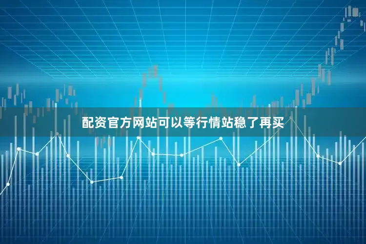 配资官方网站可以等行情站稳了再买