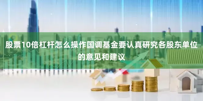 股票10倍杠杆怎么操作国调基金要认真研究各股东单位的意见和建议