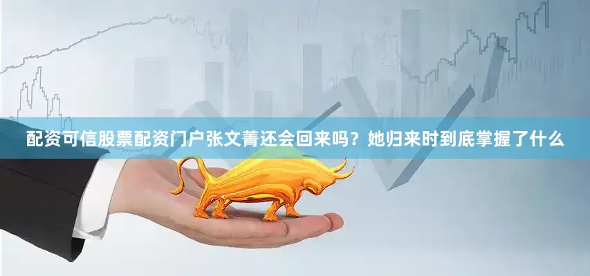 配资可信股票配资门户张文菁还会回来吗？她归来时到底掌握了什么