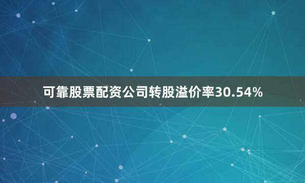 可靠股票配资公司转股溢价率30.54%