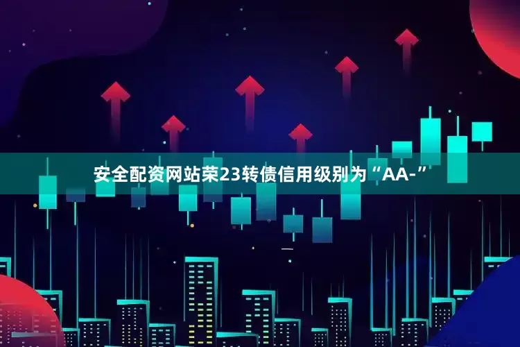 安全配资网站荣23转债信用级别为“AA-”