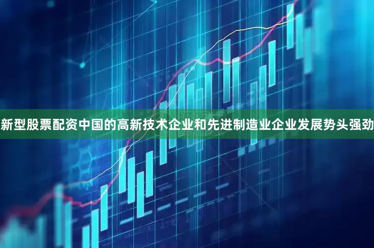 新型股票配资中国的高新技术企业和先进制造业企业发展势头强劲