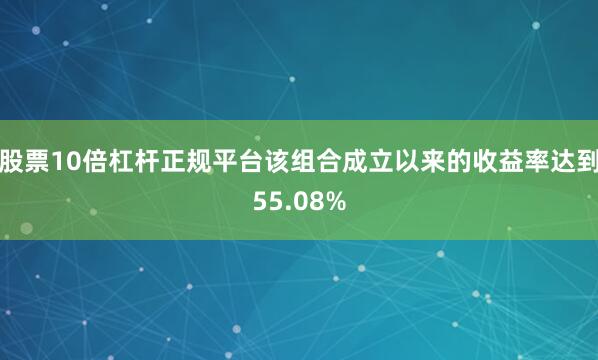 股票10倍杠杆正规平台该组合成立以来的收益率达到55.08%
