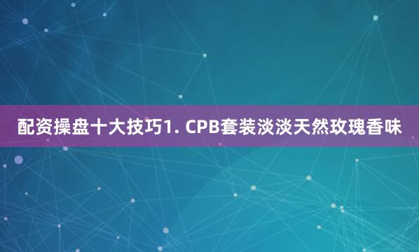 配资操盘十大技巧1. CPB套装淡淡天然玫瑰香味