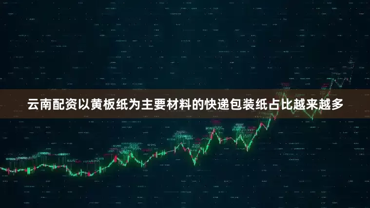 云南配资以黄板纸为主要材料的快递包装纸占比越来越多