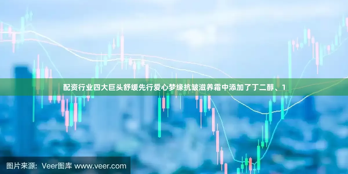 配资行业四大巨头舒缓先行爱心梦缘抗皱滋养霜中添加了丁二醇、1