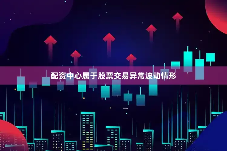 配资中心属于股票交易异常波动情形