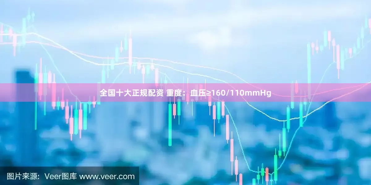 全国十大正规配资 重度：血压≥160/110mmHg