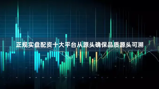 正规实盘配资十大平台从源头确保品质源头可溯