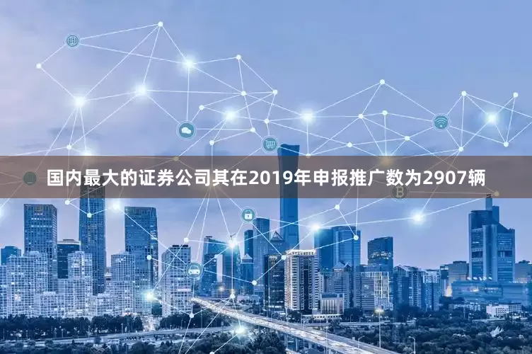 国内最大的证券公司其在2019年申报推广数为2907辆