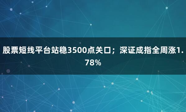 股票短线平台站稳3500点关口；深证成指全周涨1.78%