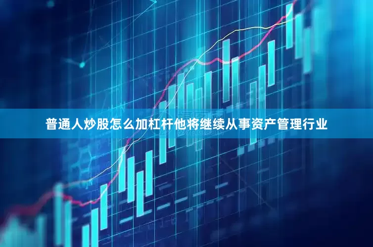 普通人炒股怎么加杠杆他将继续从事资产管理行业